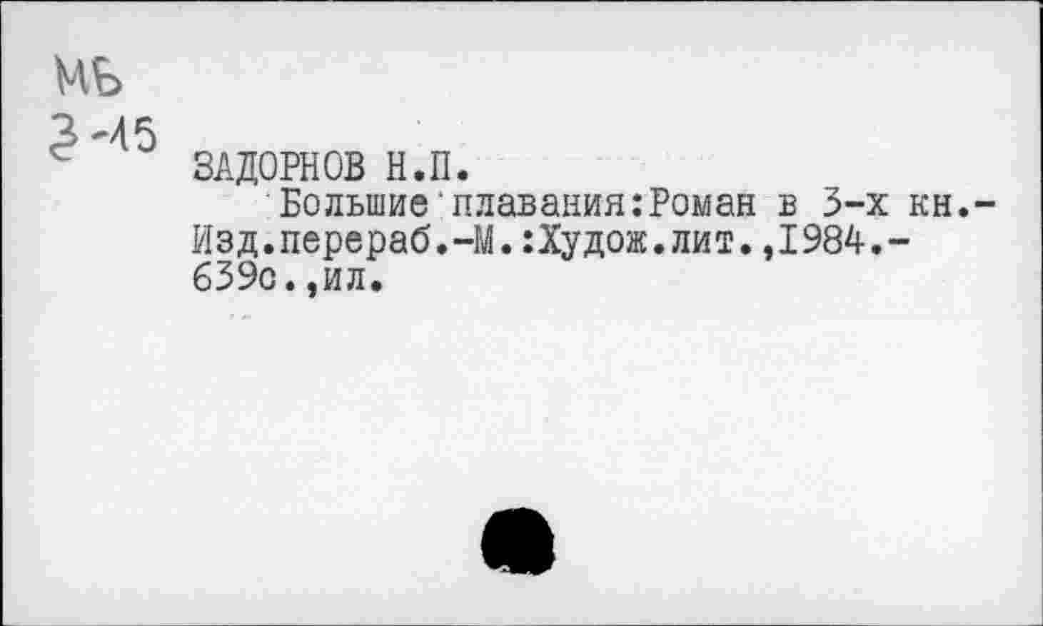 ﻿МБ
ЗАДОРНОВ Н.П.
Большие'плавания:Роман в 3-х кн.-Изд.перераб.-М.:Худож.лит.,1984.-639с.,ил.